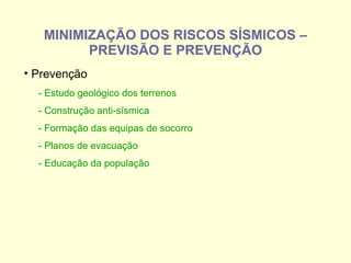 MINIMIZAÇÃO DOS RISCOS SÍSMICOS – PREVISÃO E PREVENÇÃO Prevenção - Estudo geológico dos terrenos  - Construção anti-sísmica - Formação das equipas de socorro - Planos de evacuação - Educação da população 