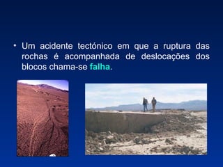 Um acidente tectónico em que a ruptura das rochas é acompanhada de deslocações dos blocos chama-se  falha . 