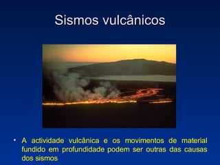 Sismos vulcânicos A actividade vulcânica e os movimentos de material fundido em profundidade podem ser outras das causas dos sismos 