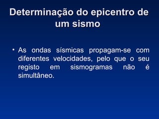 Determinação do epicentro de um sismo  As ondas sísmicas propagam-se com diferentes velocidades, pelo que o seu registo em sismogramas não é simultâneo.  