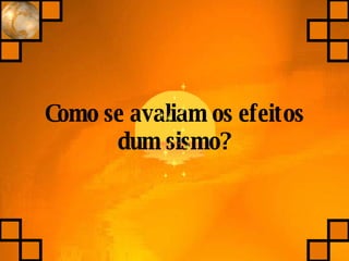 Como se avaliam os efeitos dum sismo? 