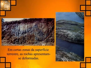 Em certas zonas da superfície terrestre, as rochas apresentam-se deformadas. 