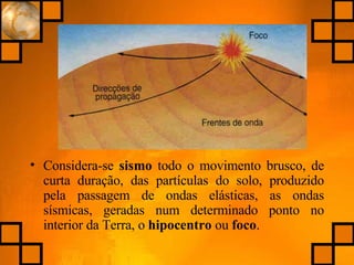 Considera-se  sismo  todo o movimento brusco, de curta duração, das partículas do solo, produzido pela passagem de ondas elásticas, as ondas sísmicas, geradas num determinado ponto no interior da Terra, o  hipocentro  ou  foco . 