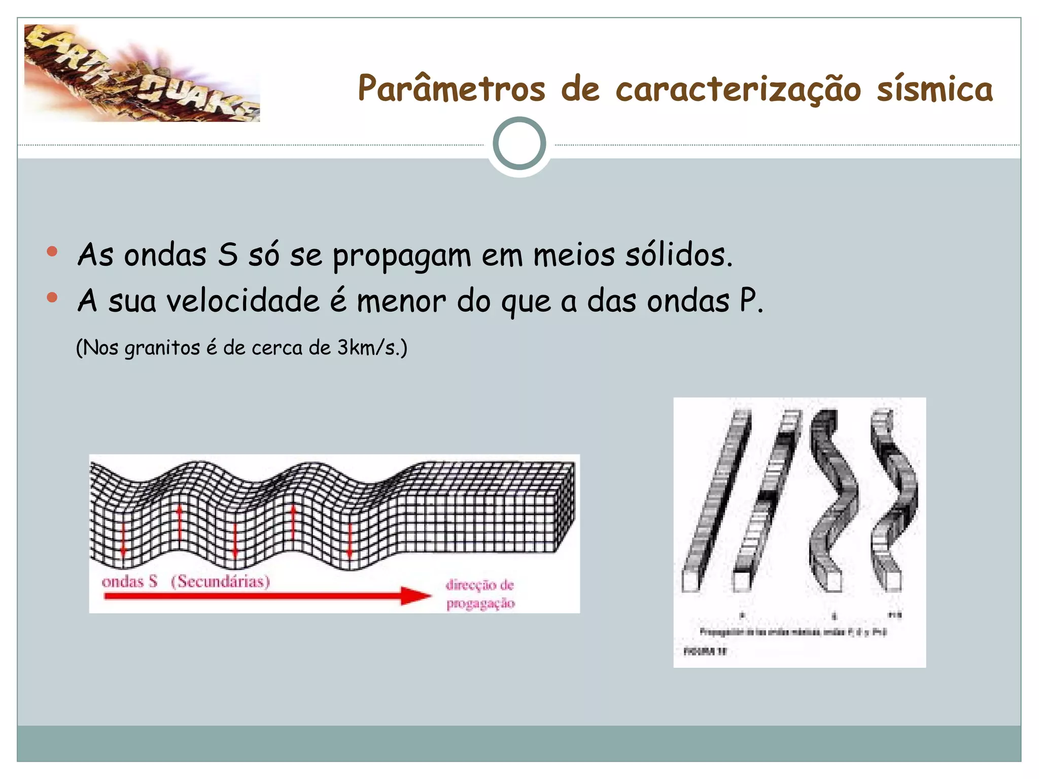 Parâmetros de caracterização sísmica As ondas S só se propagam em meios sólidos.  A sua velocidade é menor do que a das ondas P.  (Nos granitos é de cerca de 3km/s.)   