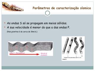 Parâmetros de caracterização sísmica As ondas S só se propagam em meios sólidos.  A sua velocidade é menor do que a das ondas P.  (Nos granitos é de cerca de 3km/s.)   