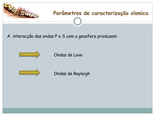 Parâmetros de caracterização sísmica A  interacção das ondas P e S com a geosfera produzem: Ondas de Love Ondas de Rayleigh 