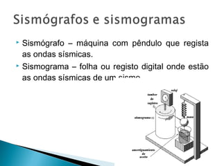  Sismógrafo – máquina com pêndulo que regista
as ondas sísmicas.
 Sismograma – folha ou registo digital onde estão
as ondas sísmicas de um sismo.
 