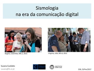Sismologia
na era da comunicação digital
Susana Custódio
susana@fc.ul.pt ESB, 23/Fev/2017
Bogota, Colombia, M6.2, 2015 Virginia, USA, M5.8, 2011
 