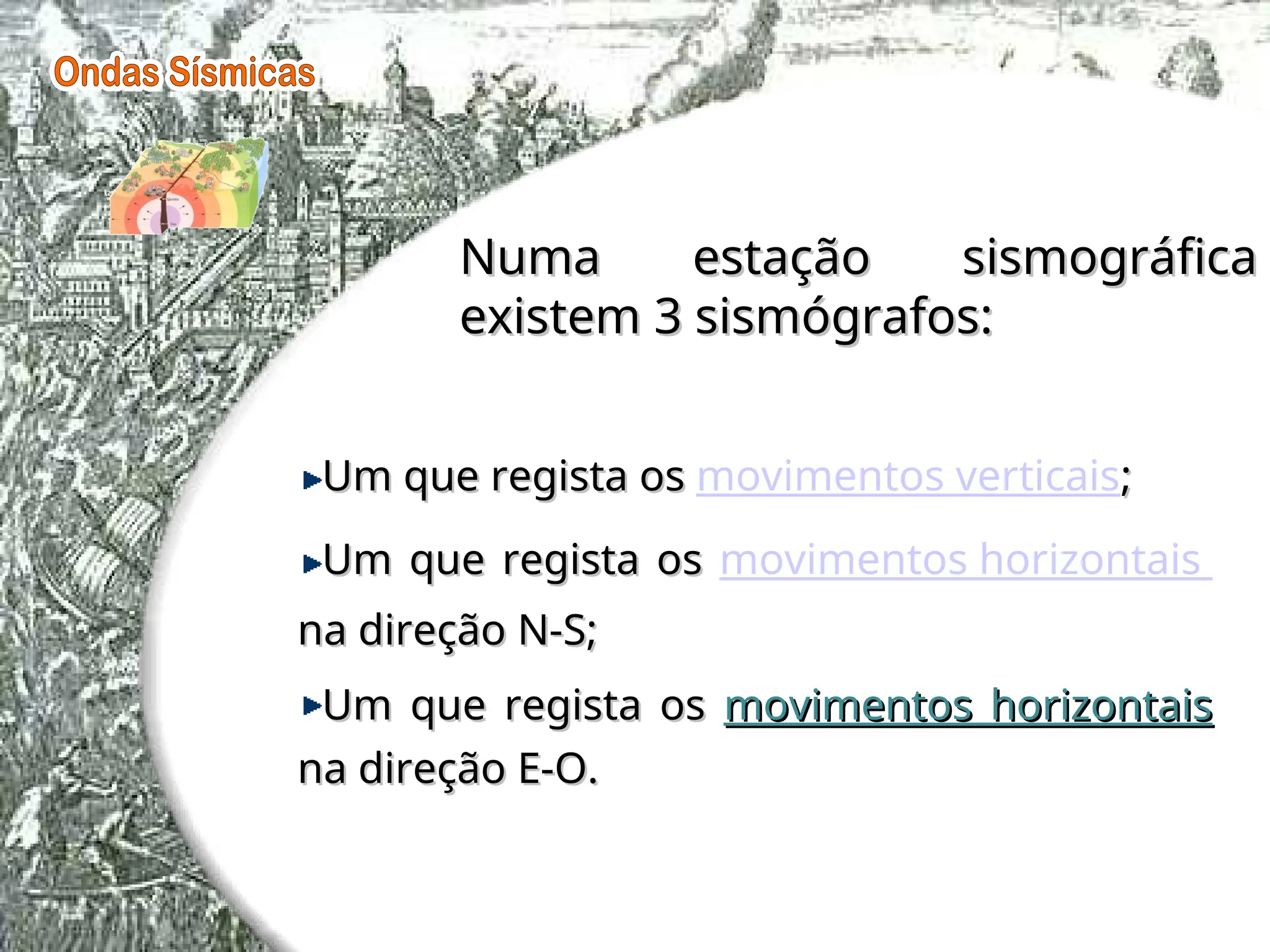 Um que regista os
Um que regista os movimentos verticais;
;
Um que regista os
Um que regista os movimentos horizontais
na direção N-S;
na direção N-S;
Um que regista os
Um que regista os movimentos horizontais
movimentos horizontais
na direção E-O.
na direção E-O.
Numa estação sismográfica
Numa estação sismográfica
existem 3 sismógrafos:
existem 3 sismógrafos:
 