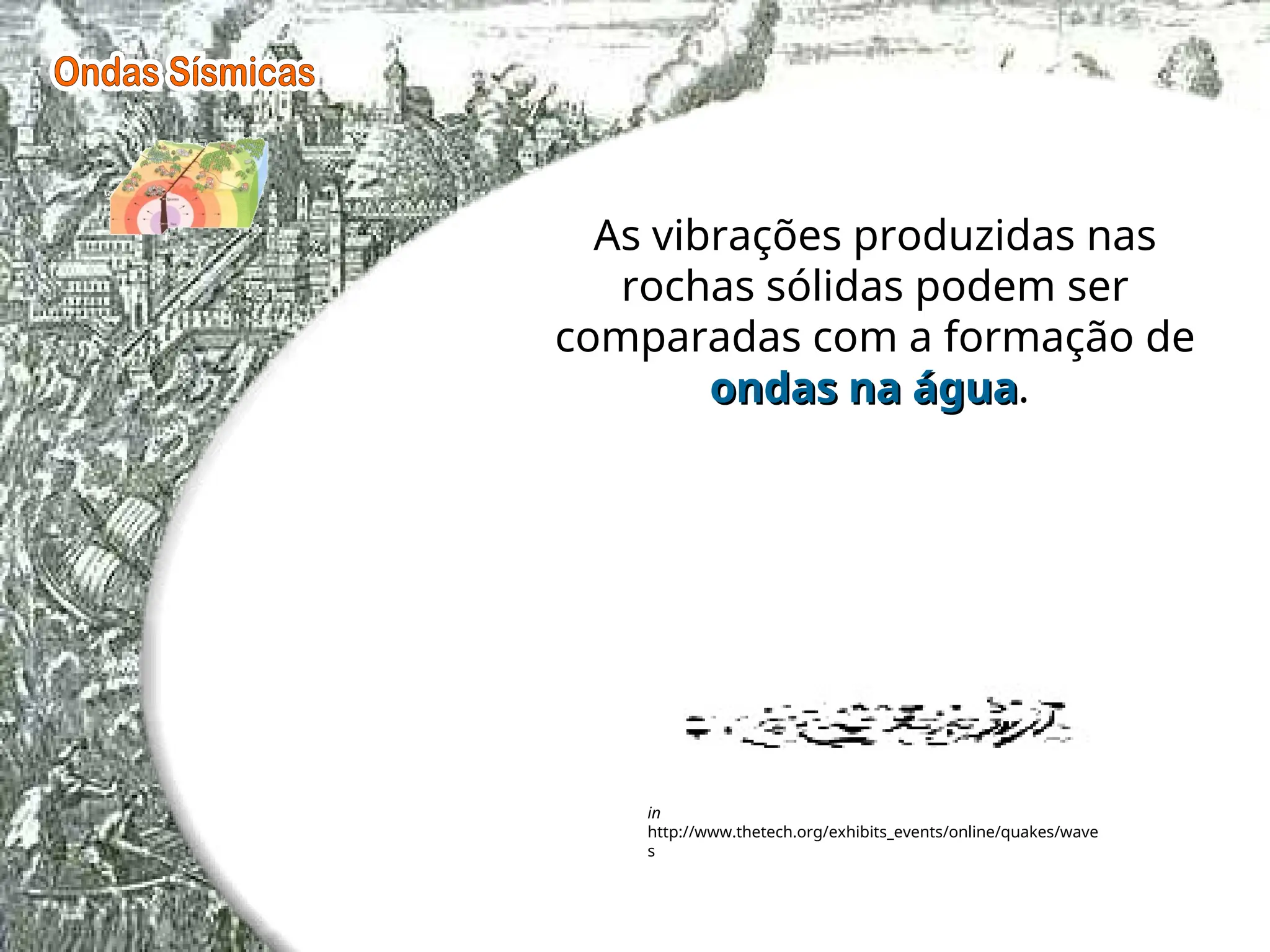 As vibrações produzidas nas
rochas sólidas podem ser
comparadas com a formação de
ondas na água
ondas na água.
in
http://www.thetech.org/exhibits_events/online/quakes/wave
s
 