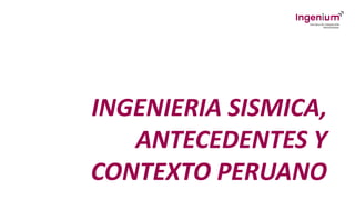 INGENIERIA SISMICA,
ANTECEDENTES Y
CONTEXTO PERUANO
 