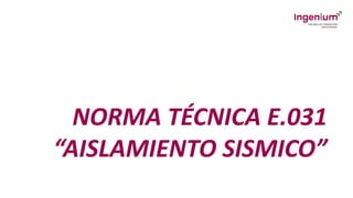 NORMA TÉCNICA E.031
“AISLAMIENTO SISMICO”
 