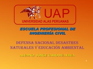 DEFENSA NACIONAL DESASTRES
NATURALES Y EDUCACIÓN AMBIENTAL
1
ALUMNO: JORGE TAIRO HUAYHUAALUMNO: JORGE TAIRO HUAYHUA
UAPUNIVERSIDAD ALAS PERUANAS
ESCUELA PROFESIONAL DEESCUELA PROFESIONAL DE
INGENIERÍA CIVILINGENIERÍA CIVIL
 