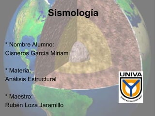 Sismología
* Nombre Alumno:
Cisneros García Miriam
* Materia:
Análisis Estructural
* Maestro:
Rubén Loza Jaramillo
 