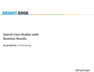 Search Case Studies with
Business Results
Brad Mattick, VP Marketing




                             @brightedge
 