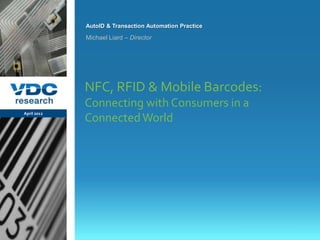 AutoID & Transaction Automation Practice

                  Michael Liard – Director




                  NFC, RFID & Mobile Barcodes:
                  Connecting with Consumers in a
  April 2012
                  Connected World




                                                             © 2012 VDC Research Group, Inc.
                                                               AutoID & Transaction Automation   0
vdcresearch.com
 