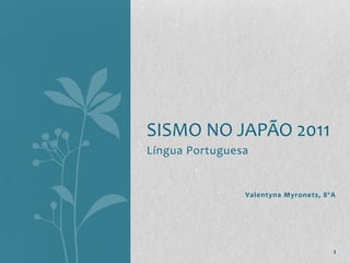 SISMO NO JAPÃO 2011
Língua Portuguesa


                Valentyna Myronets, 8ºA




                                      1
 