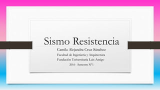 Sismo Resistencia
Camila Alejandra Cruz Sánchez
Facultad de Ingeniería y Arquitectura
Fundación Universitaria Luis Amigo
2016- Semestre N°1
 