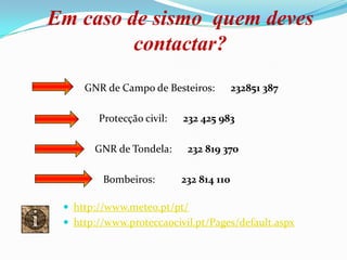Em caso de sismo  quem deves contactar?           GNR de Campo de Besteiros:      232851 387Protecção civil:      232 425 983GNR de Tondela:      232 819 370Bombeiros:          232 814 110http://www.meteo.pt/pt/http://www.proteccaocivil.pt/Pages/default.aspx