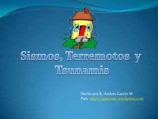 Sismos, Terremotos  y  Tsunamis Hecho por R. Andrés Garcés M  Para  http://rgarcesm.wordpress.com 