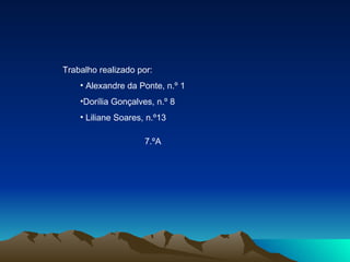 Trabalho realizado por: Alexandre da Ponte, n.º 1 Dorília Gonçalves, n.º 8 Liliane Soares, n.º13 7.ºA 