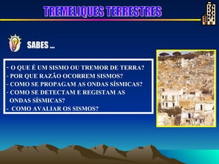 O QUE É UM SISMO OU TREMOR DE TERRA?  POR QUE RAZÃO OCORREM SISMOS? COMO SE PROPAGAM AS ONDAS SÍSMICAS? COMO SE DETECTAM E REGISTAM AS ONDAS SÍSMICAS? -  COMO AVALIAR OS SISMOS? SABES … TREMELIQUES TERRESTRES 