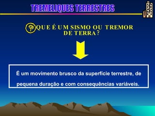 É um movimento brusco da superfície terrestre, de pequena duração e com consequências variáveis.   O QUE É UM SISMO OU TREMOR DE TERRA? TREMELIQUES TERRESTRES 