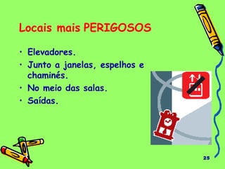 25
Locais mais PERIGOSOS
• Elevadores.
• Junto a janelas, espelhos e
chaminés.
• No meio das salas.
• Saídas.
 