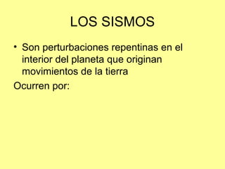 LOS SISMOS
• Son perturbaciones repentinas en el
interior del planeta que originan
movimientos de la tierra
Ocurren por: