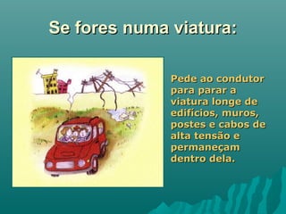 Se fores numa viatura:Se fores numa viatura:
Pede ao condutorPede ao condutor
para parar apara parar a
viatura longe deviatura longe de
edifícios, muros,edifícios, muros,
postes e cabos depostes e cabos de
alta tensão ealta tensão e
permaneçampermaneçam
dentro dela.dentro dela.
 