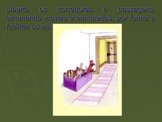Liberta os corredores e passagens,Liberta os corredores e passagens,
arrumando móveis e brinquedos, por forma aarrumando móveis e brinquedos, por forma a
facilitar os movimentos.facilitar os movimentos.
 