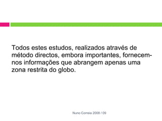 Todos estes estudos, realizados através de método directos, embora importantes, fornecem-nos informações que abrangem apenas uma zona restrita do globo. Nuno Correia 2008 / 09 