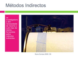 Métodos Indirectos os investigadores têm necessidade de recorre a outro tipo de dados, fornecidos pelos métodos indirectos. Nuno Correia 2008 / 09 