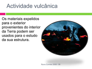 Actividade vulcânica Os materiais expelidos para o exterior provenientes do interior da Terra podem ser usados para o estudo da sua estrutura.  Nuno Correia 2008 / 09 
