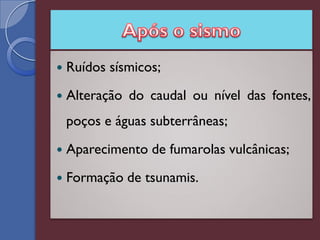    Ruídos sísmicos;
   Alteração do caudal ou nível das fontes,
    poços e águas subterrâneas;
   Aparecimento de fumarolas vulcânicas;
   Formação de tsunamis.
 