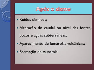    Ruídos sísmicos;
   Alteração do caudal ou nível das fontes,
    poços e águas subterrâneas;
   Aparecimento de fumarolas vulcânicas;
   Formação de tsunamis.
 