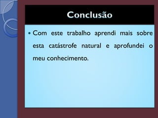   Com este trabalho aprendi mais sobre
    esta catástrofe natural e aprofundei o
    meu conhecimento.
 