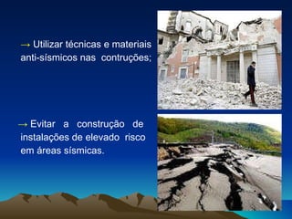 ->   Utilizar técnicas e materiais  anti-sísmicos nas  contruções; ->   Evitar  a  construção  de  instalações de elevado  risco  em áreas sísmicas. 