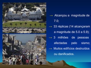 ->   Alcançou a  magnitude de 7.0;  ->   33 réplicas (14 alcançaram a magnitude de 5.0 a 5.9); ->  3  milhões  de  pessoas afectadas  pelo  sismo; ->  Muitos edifícios destruídos ou danificados. 