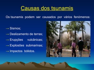 Causas dos tsunamis Os tsunamis  podem  ser  causados  por  vários  fenómenos: ->  Sismos; ->  Deslizamento de terras; ->  Erupções  vulcânicas; ->   Explosões  submarinas; ->   Impactos  bólidos. 