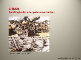 SISMOS
Localização das principais zonas sísmicas




Terramoto de Lisboa, 1755

                                            Matilde Oliveira, nº24, 7ºA
 