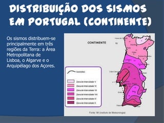DISTRIBUIÇÃO DOS SISMOS
 EM PORTUGAL (CONTINENTE)
Os sismos distribuem-se
principalmente em três
regiões da Terra: a Área
Metropolitana de
Lisboa, o Algarve e o
Arquipélago dos Açores.
 