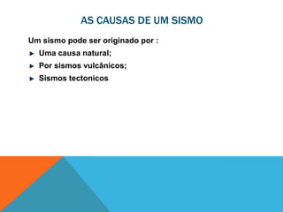 AS CAUSAS DE UM SISMO
Um sismo pode ser originado por :
  Uma causa natural;
  Por sismos vulcânicos;
  Sismos tectonicos
 