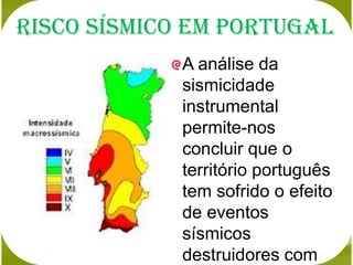 Risco Sísmico em Portugal
             A análise da
             sismicidade
             instrumental
             permite-nos
             concluir que o
             território português
             tem sofrido o efeito
             de eventos
             sísmicos
             destruidores com
 