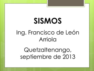 SISMOS
Ing. Francisco de León
Arriola
Quetzaltenango,
septiembre de 2013
 