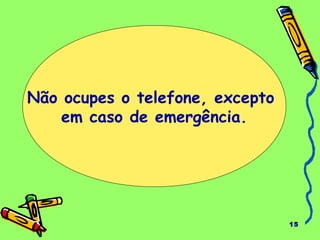 15 
Não ocupes o telefone, excepto 
em caso de emergência. 
 