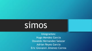 simos
Integrantes:
Hugo Mendez Garcia
Oswaldo Hernandez Salazar
Adrian Reyes Garcia
Eric Giovanni Jimenez Correa
 