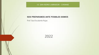 NOS PREPARAMOS ANTE POSIBLES SISMOS
Prof. Saul Escalante Rojas
I.E SAN ISIDRO LABRADOR - CHIVANE
2022
 