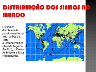 Os sismos
distribuem-se
principalmente por
três regiões da
Terra:
o Oceano Pacífico
(Anel de Fogo do
Pacífico), o Oceano
Atlântico e a Faixa
Mediterrânica.
 