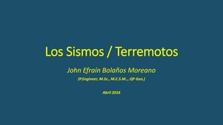 Los Sismos / Terremotos
John Efraín Bolaños Moreano
(P.Engineer, M.Sc., M.C.S.M.., QP Geo.)
Abril 2016
 